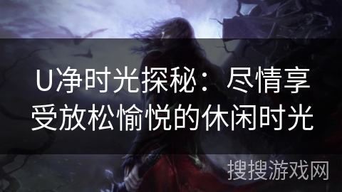 U净时光探秘：尽情享受放松愉悦的休闲时光