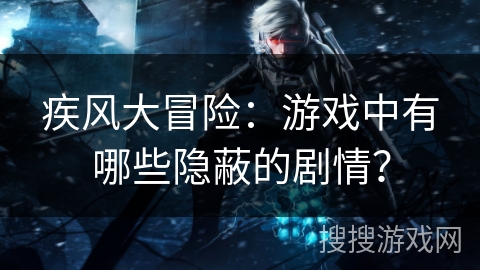 疾风大冒险：游戏中有哪些隐蔽的剧情？