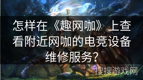 怎样在《趣网咖》上查看附近网咖的电竞设备维修服务？