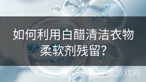 如何利用白醋清洁衣物柔软剂残留？