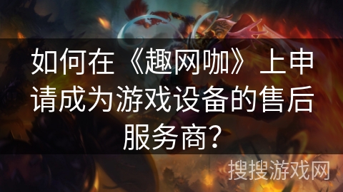 如何在《趣网咖》上申请成为游戏设备的售后服务商？