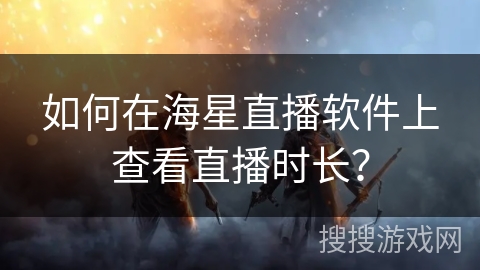如何在海星直播软件上查看直播时长？
