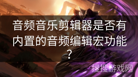 音频音乐剪辑器是否有内置的音频编辑宏功能？