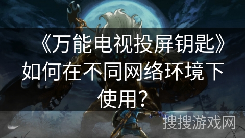 《万能电视投屏钥匙》如何在不同网络环境下使用？