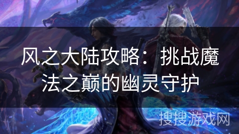 风之大陆攻略：挑战魔法之巅的幽灵守护
