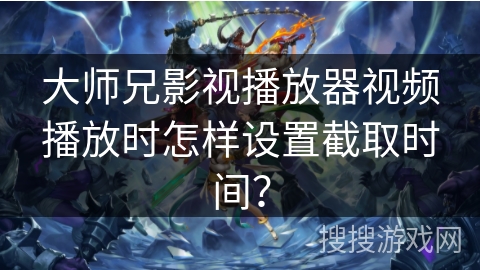 大师兄影视播放器视频播放时怎样设置截取时间？