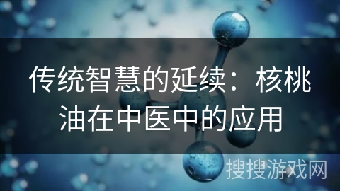 传统智慧的延续：核桃油在中医中的应用