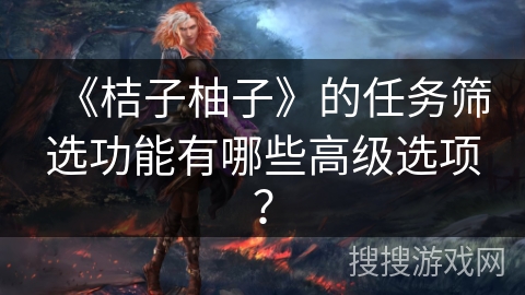《桔子柚子》的任务筛选功能有哪些高级选项？