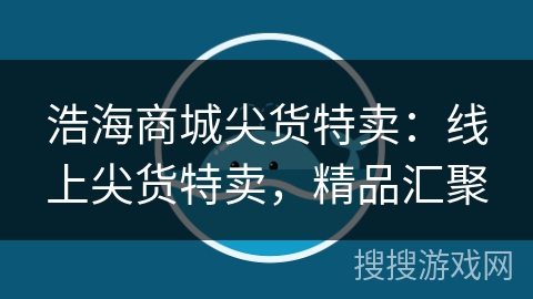 浩海商城尖货特卖：线上尖货特卖，精品汇聚