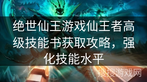 绝世仙王游戏仙王者高级技能书获取攻略，强化技能水平