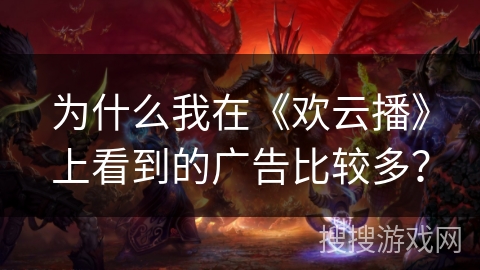 为什么我在《欢云播》上看到的广告比较多？