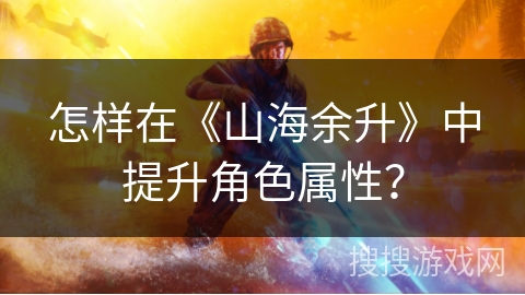 怎样在《山海余升》中提升角色属性？