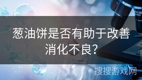 葱油饼是否有助于改善消化不良？