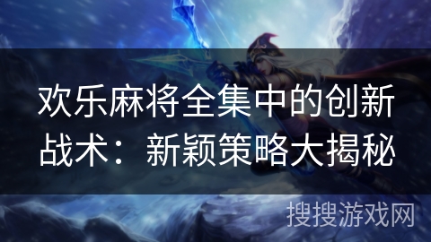欢乐麻将全集中的创新战术：新颖策略大揭秘