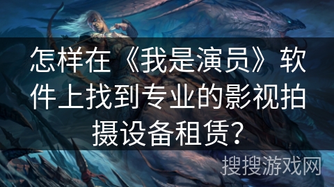怎样在《我是演员》软件上找到专业的影视拍摄设备租赁？
