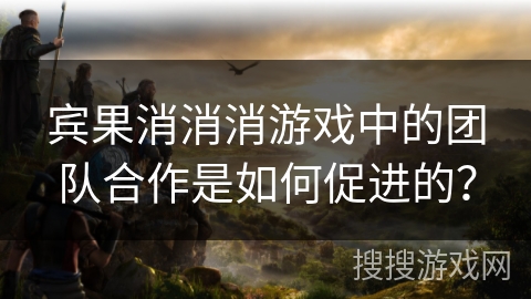 宾果消消消游戏中的团队合作是如何促进的？