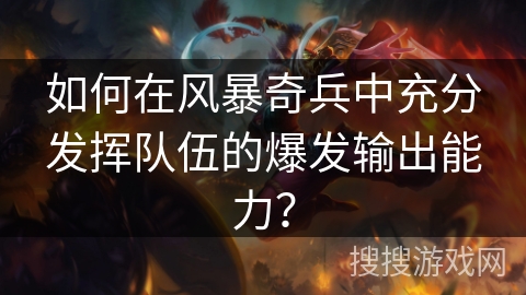 如何在风暴奇兵中充分发挥队伍的爆发输出能力？