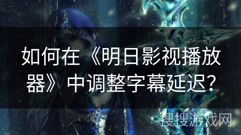 如何在《明日影视播放器》中调整字幕延迟？