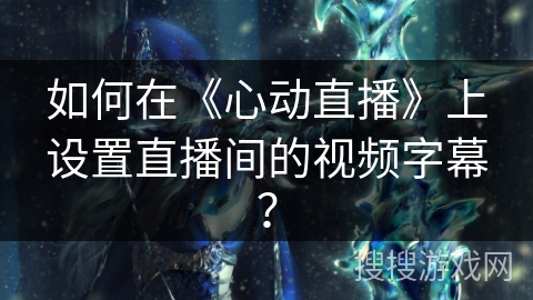 如何在《心动直播》上设置直播间的视频字幕？