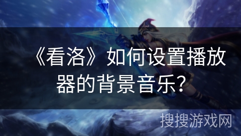 《看洛》如何设置播放器的背景音乐？