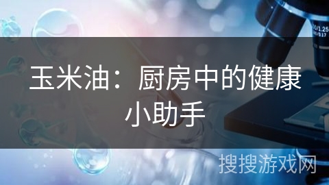 玉米油：厨房中的健康小助手