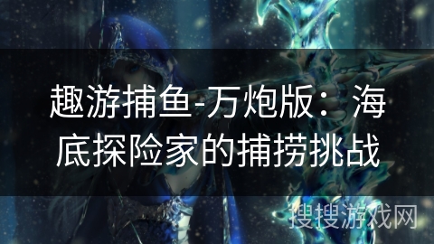 趣游捕鱼-万炮版：海底探险家的捕捞挑战
