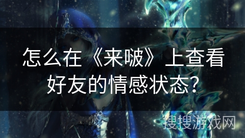 怎么在《来啵》上查看好友的情感状态？