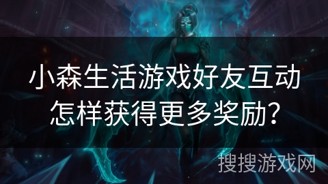 小森生活游戏好友互动怎样获得更多奖励？