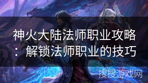 神火大陆法师职业攻略：解锁法师职业的技巧