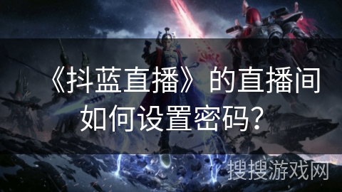 《抖蓝直播》的直播间如何设置密码? 《抖蓝直播》的直播间如何设置密码?