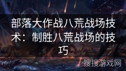 部落大作战八荒战场技术：制胜八荒战场的技巧