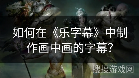 如何在《乐字幕》中制作画中画的字幕？