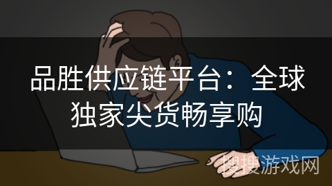 品胜供应链平台：全球独家尖货畅享购
