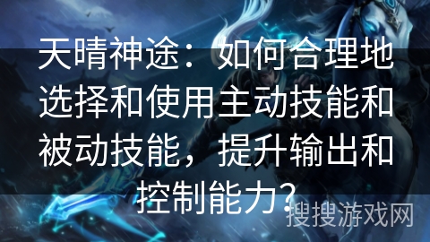 天晴神途：如何合理地选择和使用主动技能和被动技能，提升输出和控制能力？