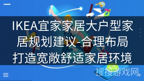 IKEA宜家家居大户型家居规划建议-合理布局打造宽敞舒适家居环境