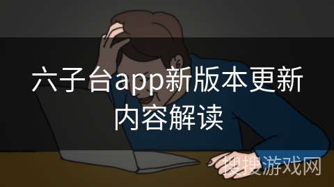 六子台app新版本更新内容解读
