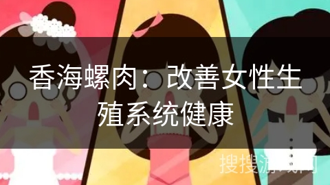 香海螺肉：改善女性生殖系统健康