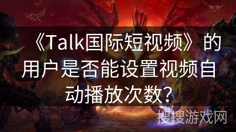 《Talk国际短视频》的用户是否能设置视频自动播放次数？