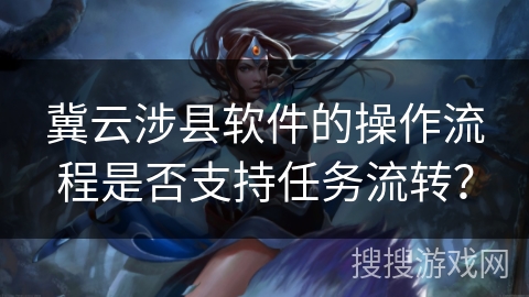 冀云涉县软件的操作流程是否支持任务流转？