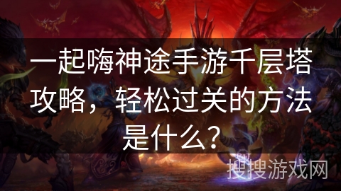 一起嗨神途手游千层塔攻略，轻松过关的方法是什么？