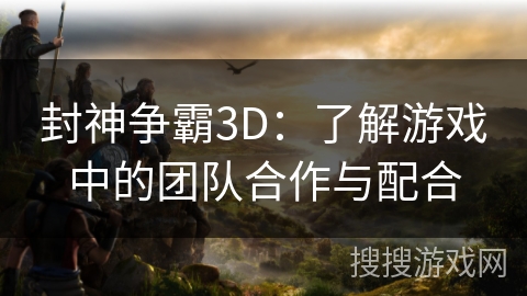 封神争霸3D：了解游戏中的团队合作与配合