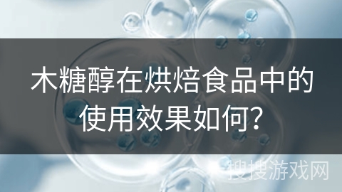 木糖醇在烘焙食品中的使用效果如何？