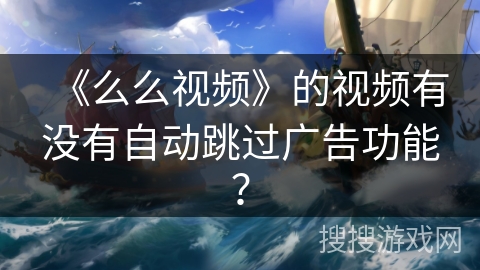 《么么视频》的视频有没有自动跳过广告功能？