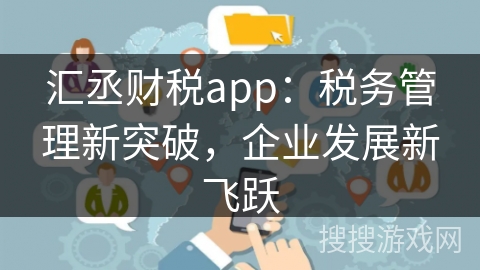 汇丞财税app：税务管理新突破，企业发展新飞跃