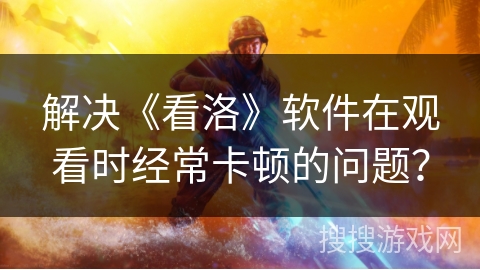 解决《看洛》软件在观看时经常卡顿的问题？