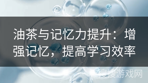 油茶与记忆力提升：增强记忆，提高学习效率