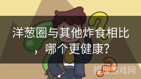 洋葱圈与其他炸食相比,哪个更健康? 洋葱圈与其他炸食相比,哪个更健康?