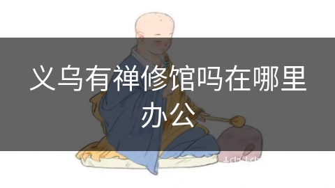 义乌有禅修馆吗在哪里办公 义乌有禅修馆吗在哪里办公