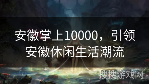 安徽掌上10000，引领安徽休闲生活潮流