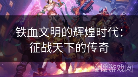 铁血文明的辉煌时代：征战天下的传奇